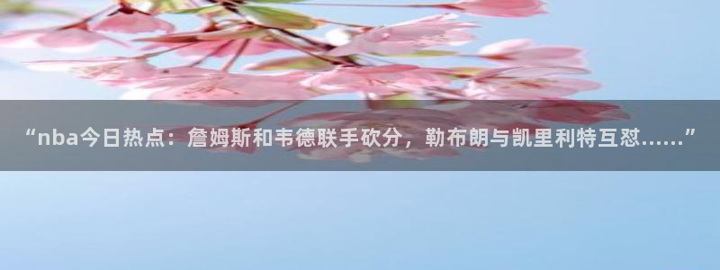 “nba今日热点：詹姆斯和韦德联手砍分，勒布朗与凯里利特互怼……”
