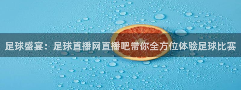 足球盛宴：足球直播网直播吧带你全方位体验足球比赛