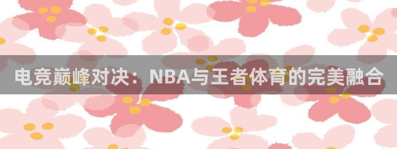 电竞巅峰对决：NBA与王者体育的完美融合