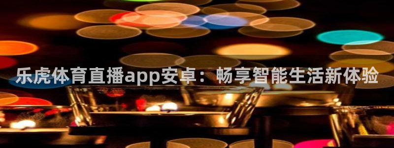 乐虎体育直播app安卓：畅享智能生活新体验