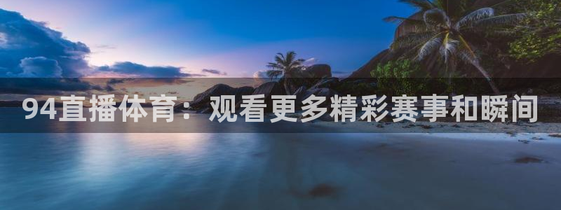 94直播体育：观看更多精彩赛事和瞬间