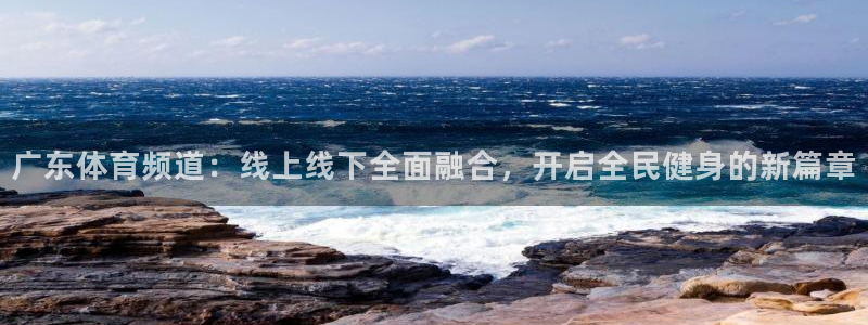 广东体育频道：线上线下全面融合，开启全民健身的新篇章