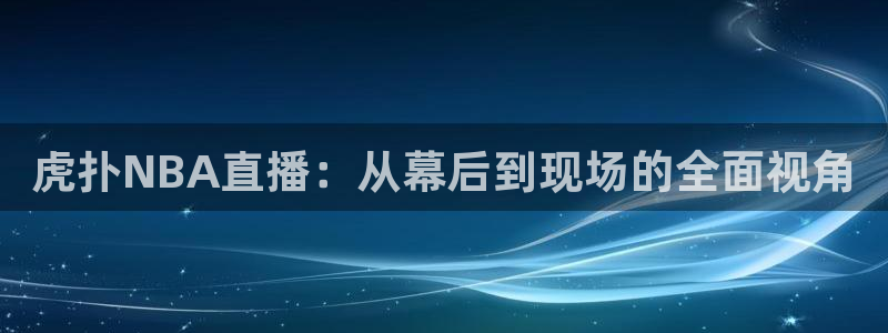 虎扑NBA直播：从幕后到现场的全面视角