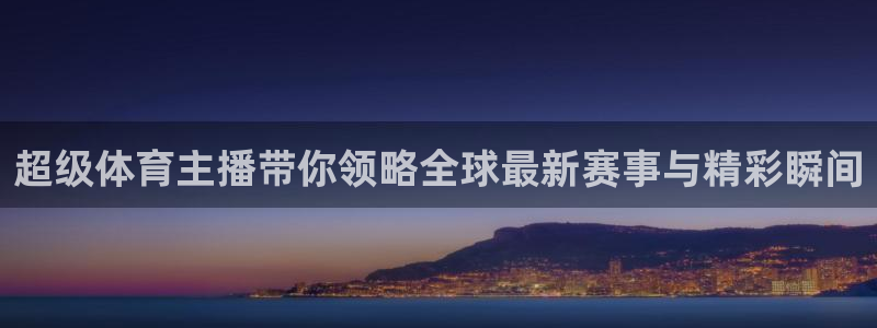 超级体育主播带你领略全球最新赛事与精彩瞬间