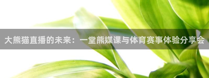 大熊猫直播的未来：一堂熊媒课与体育赛事体验分享会