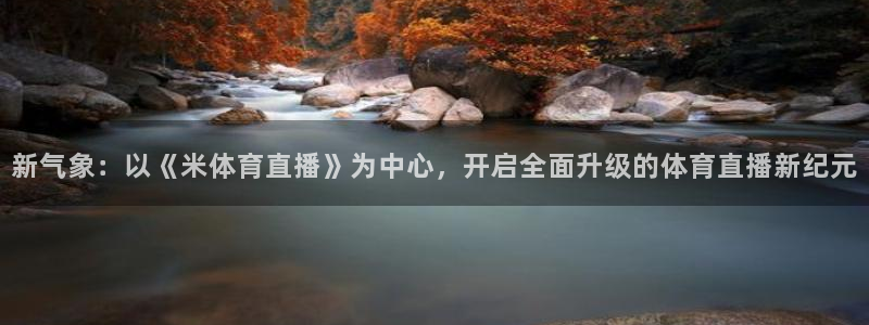 新气象：以《米体育直播》为中心，开启全面升级的体育直播新纪元