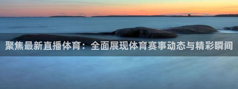 聚焦最新直播体育：全面展现体育赛事动态与精彩瞬间