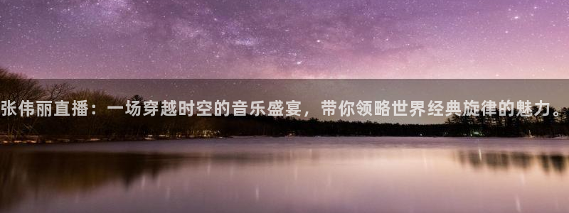 张伟丽直播：一场穿越时空的音乐盛宴，带你领略世界经典旋律的魅力。