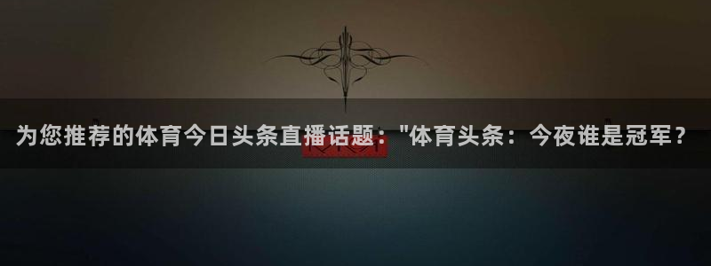 为您推荐的体育今日头条直播话题：\